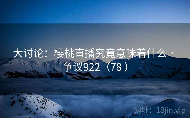 大讨论:樱桃直播究竟意味着什么 · 争议922(78 )