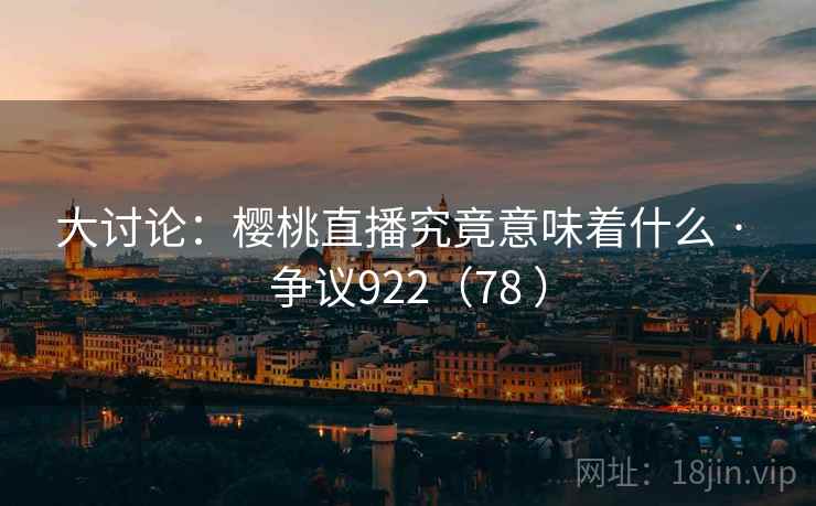 大讨论:樱桃直播究竟意味着什么 · 争议922(78 )