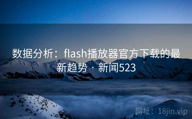 数据分析：flash播放器官方下载的最新趋势 · 新闻523