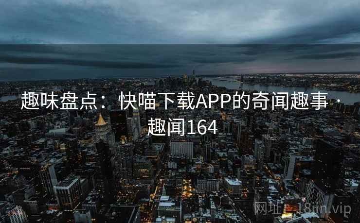 趣味盘点：快喵下载APP的奇闻趣事 · 趣闻164  第2张