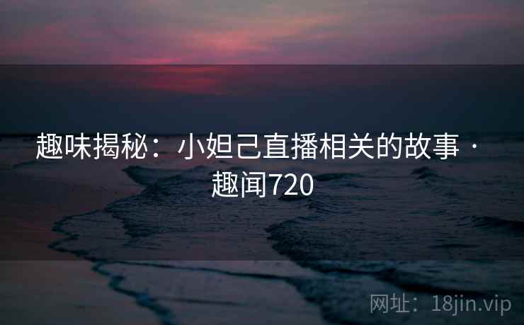 趣味揭秘:小妲己直播相关的故事 · 趣闻720 第1张 趣味揭秘:小妲己直播相关的故事 · 趣闻720 第1张