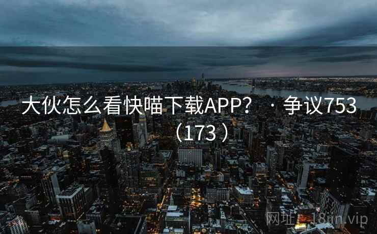 大伙怎么看快喵下载APP？ · 争议753（173 ）