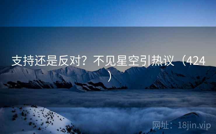 支持还是反对？不见星空引热议（424 ）  第1张