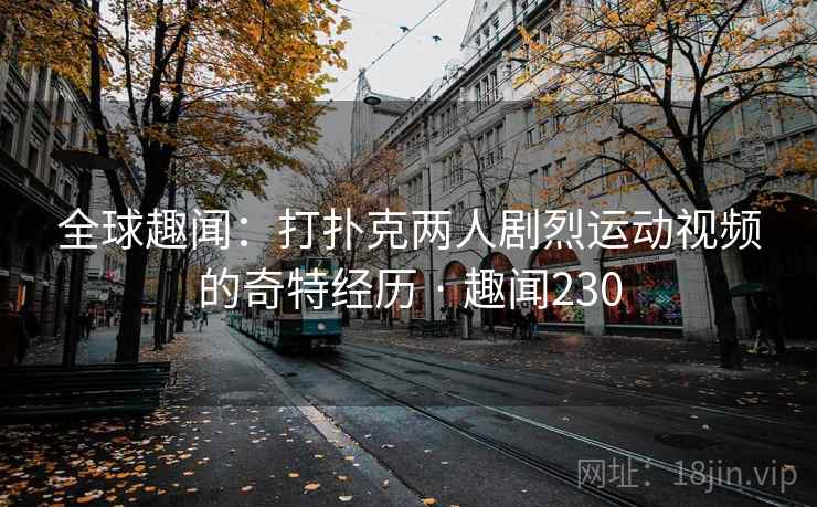 全球趣闻：打扑克两人剧烈运动视频的奇特经历 · 趣闻230