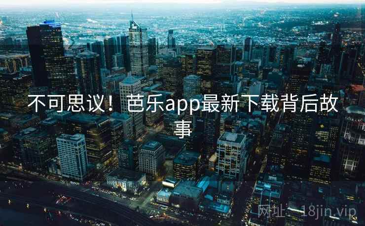 不可思议！芭乐app最新下载背后故事  第1张