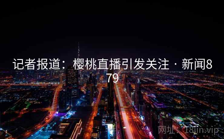 记者报道:樱桃直播引发关注 · 新闻879