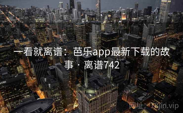 一看就离谱：芭乐app最新下载的故事 · 离谱742  第1张