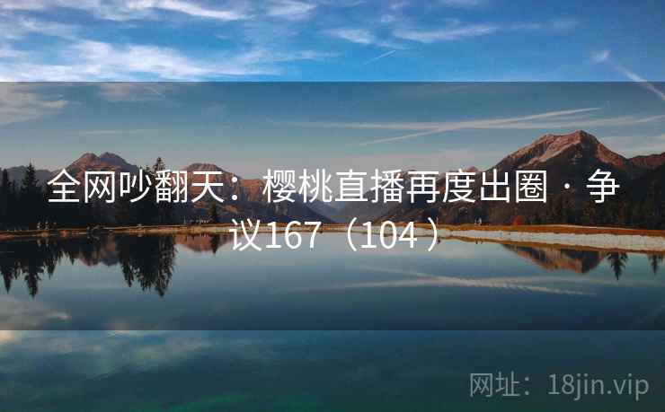 全网吵翻天：樱桃直播再度出圈 · 争议167（104 ）  第2张