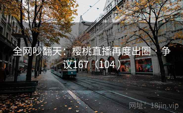全网吵翻天：樱桃直播再度出圈 · 争议167（104 ）  第1张