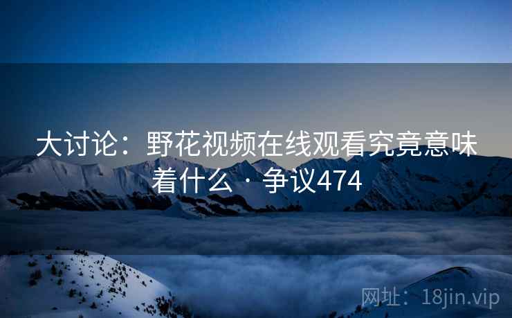 大讨论：野花视频在线观看究竟意味着什么 · 争议474  第1张