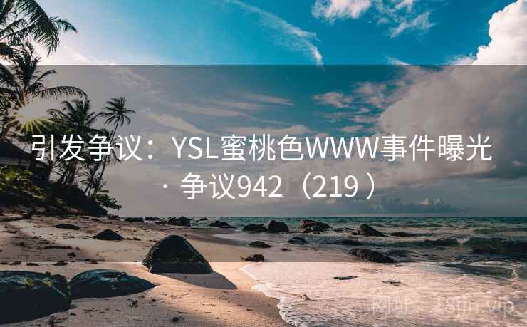 引发争议：YSL蜜桃色WWW事件曝光 · 争议942（219 ）