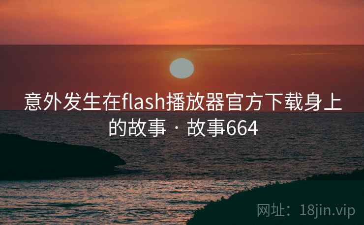 意外发生在flash播放器官方下载身上的故事 · 故事664  第1张