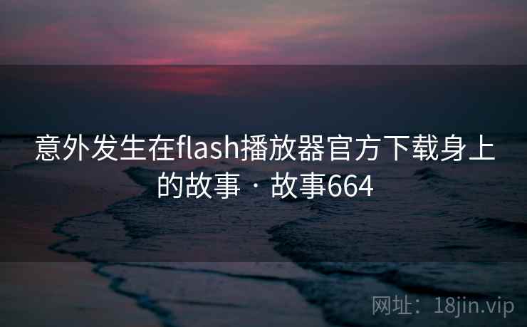 意外发生在flash播放器官方下载身上的故事 · 故事664  第2张