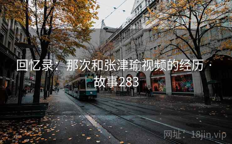 回忆录:那次和张津瑜视频的经历 · 故事283