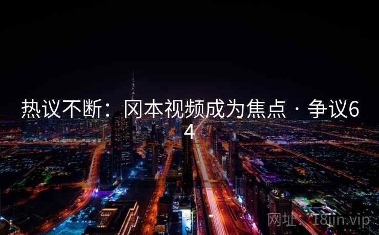 热议不断：冈本视频成为焦点 · 争议64  第1张