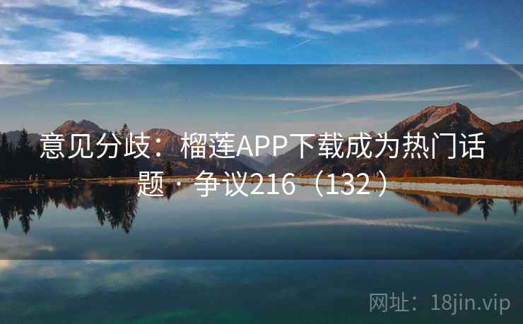 意见分歧：榴莲APP下载成为热门话题 · 争议216（132 ）  第1张