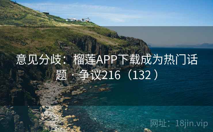 意见分歧：榴莲APP下载成为热门话题 · 争议216（132 ）  第2张