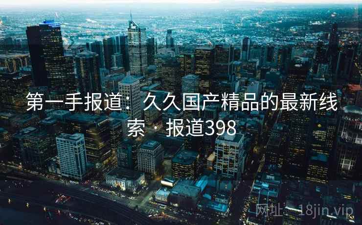 第一手报道：久久国产精品的最新线索 · 报道398  第2张
