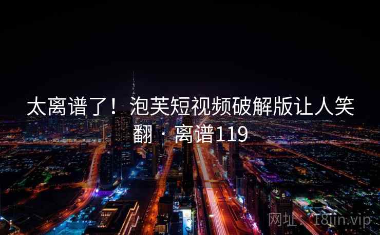 太离谱了！泡芙短视频破解版让人笑翻 · 离谱119