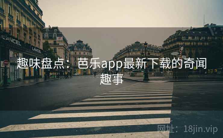 趣味盘点：芭乐app最新下载的奇闻趣事