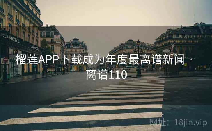 榴莲APP下载成为年度最离谱新闻 · 离谱110