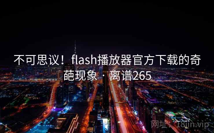 不可思议！flash播放器官方下载的奇葩现象 · 离谱265
