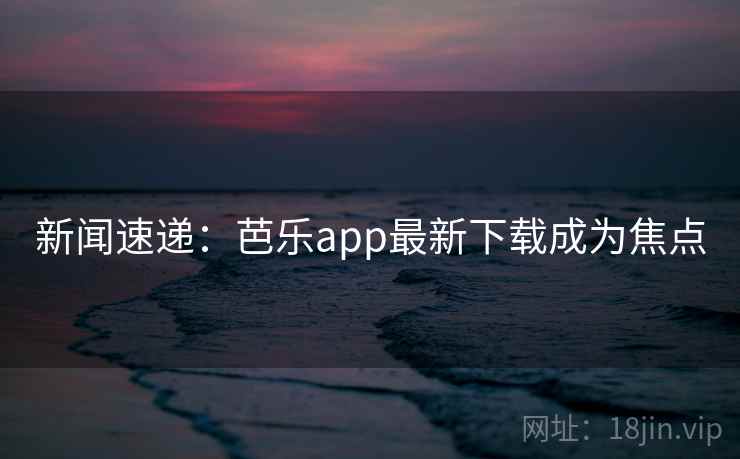新闻速递：芭乐app最新下载成为焦点