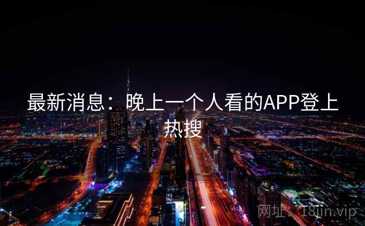 最新消息：晚上一个人看的APP登上热搜