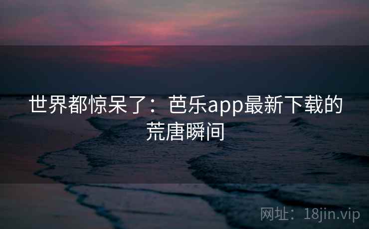 世界都惊呆了：芭乐app最新下载的荒唐瞬间