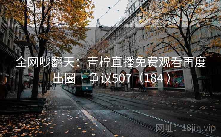 全网吵翻天：青柠直播免费观看再度出圈 · 争议507（184 ）