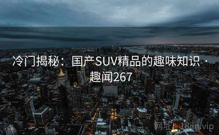 冷门揭秘：国产SUV精品的趣味知识 · 趣闻267